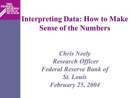 Interpreting Data: How to Make Sense of the Numbers Chris Neely Research Officer Federal Reserve Bank of St. Louis February 25, 2004.