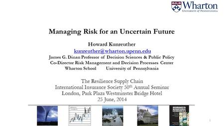 Managing Risk for an Uncertain Future Howard Kunreuther James G. Dinan Professor of Decision Sciences & Public Policy Co-Director.