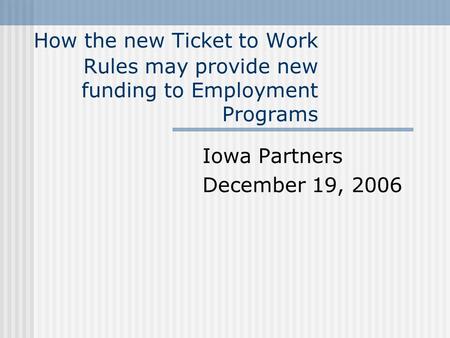 How the new Ticket to Work Rules may provide new funding to Employment Programs Iowa Partners December 19, 2006.