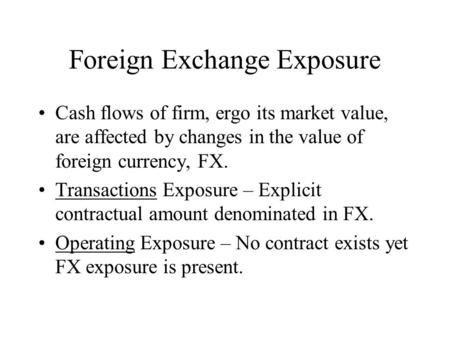 Foreign Exchange Exposure Cash flows of firm, ergo its market value, are affected by changes in the value of foreign currency, FX. Transactions Exposure.