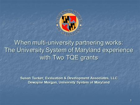 11 When multi-university partnering works: The University System of Maryland experience with Two TQE grants Susan Tucker, Evaluation & Development Associates,