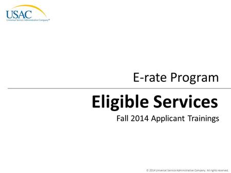 © 2014 Universal Service Administrative Company. All rights reserved. E-rate Program Fall 2014 Applicant Trainings Eligible Services.