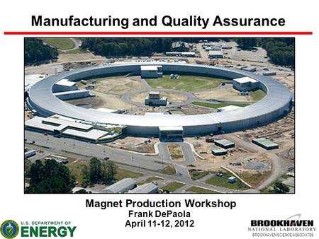 BROOKHAVEN SCIENCE ASSOCIATES Manufacturing and Quality Assurance Magnet Production Workshop Frank DePaola April 11-12, 2012.