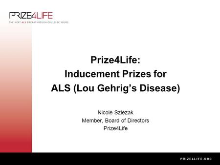 Prize4Life: Inducement Prizes for ALS (Lou Gehrig’s Disease) Nicole Szlezak Member, Board of Directors Prize4Life.