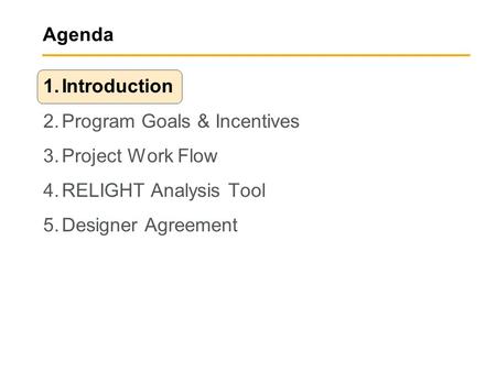 Agenda 1.Introduction 2.Program Goals & Incentives 3.Project Work Flow 4.RELIGHT Analysis Tool 5.Designer Agreement.