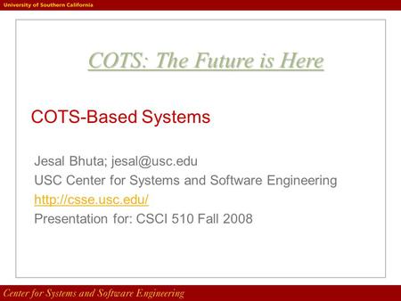 COTS-Based Systems Jesal Bhuta; USC Center for Systems and Software Engineering  Presentation for: CSCI 510 Fall 2008.