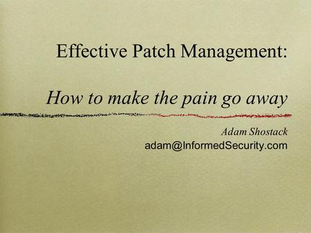 Effective Patch Management: How to make the pain go away Adam Shostack