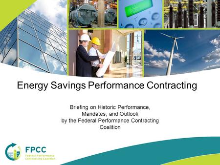 Briefing on Historic Performance, Mandates, and Outlook by the Federal Performance Contracting Coalition Energy Savings Performance Contracting.