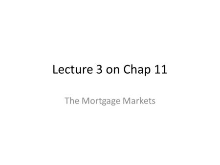 Lecture 3 on Chap 11 The Mortgage Markets. Chapter Preview We identify characteristics of typical residential mortgages and the usual term and types of.