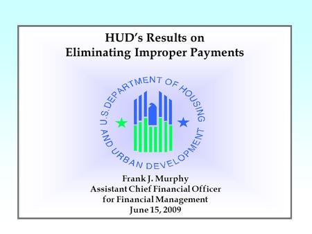 1 Frank J. Murphy Assistant Chief Financial Officer for Financial Management June 15, 2009 HUD’s Results on Eliminating Improper Payments.