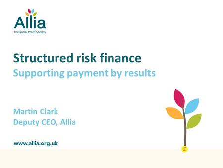 Structured risk finance Supporting payment by results Martin Clark Deputy CEO, Allia.