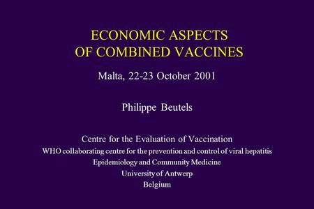 ECONOMIC ASPECTS OF COMBINED VACCINES Malta, 22-23 October 2001 Philippe Beutels Centre for the Evaluation of Vaccination WHO collaborating centre for.