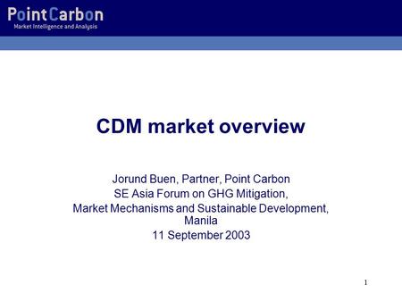 1 CDM market overview Jorund Buen, Partner, Point Carbon SE Asia Forum on GHG Mitigation, Market Mechanisms and Sustainable Development, Manila 11 September.