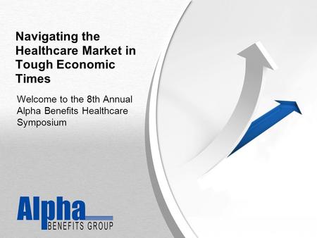 YOUR LOGO Navigating the Healthcare Market in Tough Economic Times Welcome to the 8th Annual Alpha Benefits Healthcare Symposium.