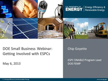 1 | Energy Efficiency and Renewable Energyeere.energy.gov DOE Small Business Webinar: Getting Involved with ESPCs May 6, 2013 Chip Goyette ESPC ENABLE.