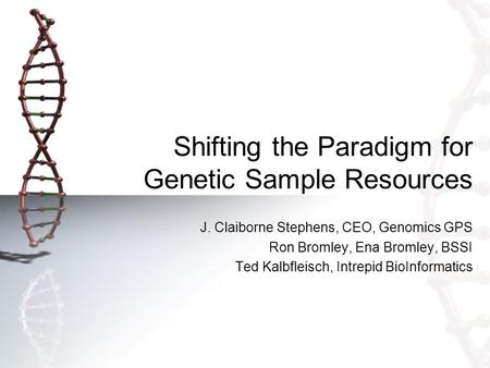 Shifting the Paradigm for Genetic Sample Resources J. Claiborne Stephens, CEO, Genomics GPS Ron Bromley, Ena Bromley, BSSI Ted Kalbfleisch, Intrepid BioInformatics.