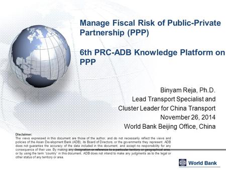 Manage Fiscal Risk of Public-Private Partnership (PPP) 6th PRC-ADB Knowledge Platform on PPP Binyam Reja, Ph.D. Lead Transport Specialist and Cluster Leader.