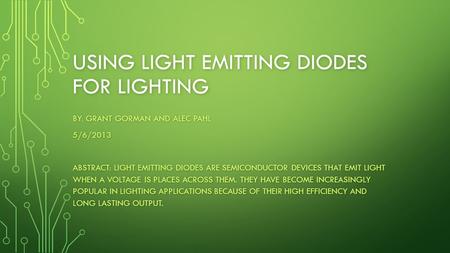 USING LIGHT EMITTING DIODES FOR LIGHTING BY: GRANT GORMAN AND ALEC PAHL 5/6/2013 ABSTRACT: LIGHT EMITTING DIODES ARE SEMICONDUCTOR DEVICES THAT EMIT LIGHT.