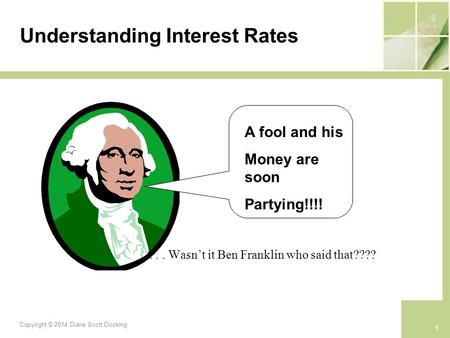 Understanding Interest Rates »... Wasn’t it Ben Franklin who said that???? A fool and his Money are soon Partying!!!! 1 Copyright © 2014 Diane Scott Docking.