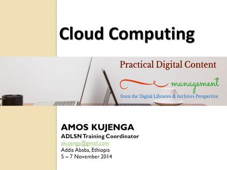 AMOS KUJENGA ADLSN Training Coordinator Addis Ababa, Ethiopia 5 – 7 November 2014 Cloud Computing.
