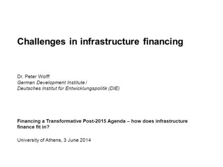 Challenges in infrastructure financing Dr. Peter Wolff German Development Institute / Deutsches Institut für Entwicklungspolitik (DIE) Financing a Transformative.