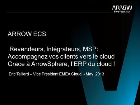 ARROW Confidential ARROW ECS Revendeurs, Intégrateurs, MSP: Accompagnez vos clients vers le cloud Grace à ArrowSphere, l’ERP du cloud ! Eric Taillard –