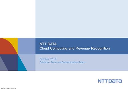 Copyright © 2012 NTT DATA, Inc. October, 2012 Offshore Revenue Determination Team NTT DATA Cloud Computing and Revenue Recognition.