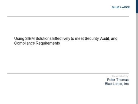Presentation by: Peter Thomas Blue Lance, Inc Using SIEM Solutions Effectively to meet Security, Audit, and Compliance Requirements.