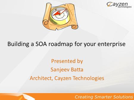 Building a SOA roadmap for your enterprise Presented by Sanjeev Batta Architect, Cayzen Technologies.