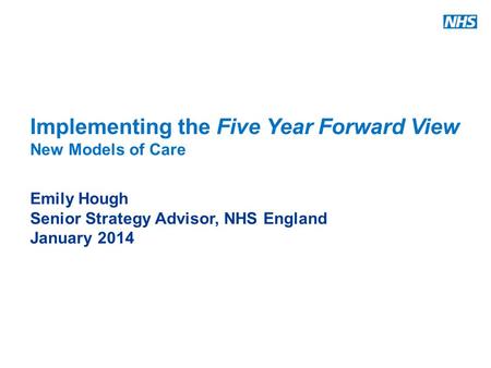 Www.england.nhs.uk Implementing the Five Year Forward View New Models of Care Emily Hough Senior Strategy Advisor, NHS England January 2014.