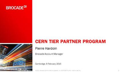 CERN TIER PARTNER PROGRAM Pierre Hardoin Brocade Account Manager Cambridge, 9 February 2015 1 © 2014 Brocade Communications Systems, Inc. CONFIDENTIAL—For.