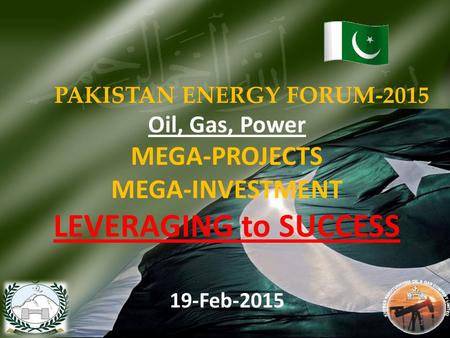PAKISTAN ENERGY FORUM-2015 Oil, Gas, Power MEGA-PROJECTS MEGA-INVESTMENT LEVERAGING to SUCCESS 19-Feb-2015 1.