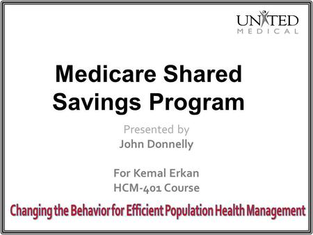 Medicare Shared Savings Program Presented by John Donnelly For Kemal Erkan HCM-401 Course.