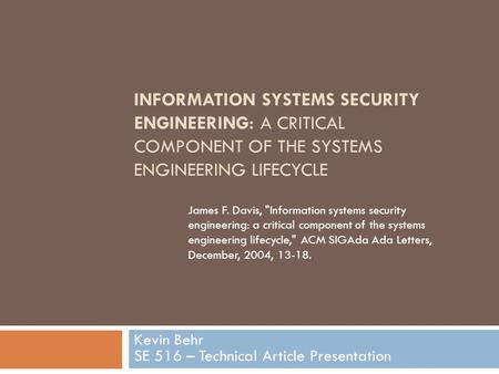 INFORMATION SYSTEMS SECURITY ENGINEERING: A CRITICAL COMPONENT OF THE SYSTEMS ENGINEERING LIFECYCLE Kevin Behr SE 516 – Technical Article Presentation.