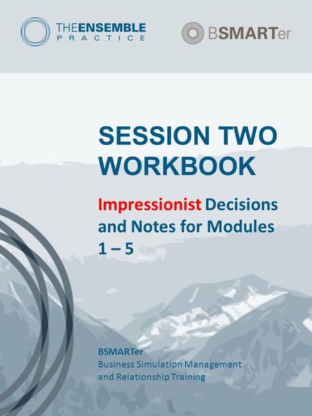 SESSION TWO WORKBOOK Impressionist Decisions and Notes for Modules 1 – 5 BSMARTer Business Simulation Management and Relationship Training.