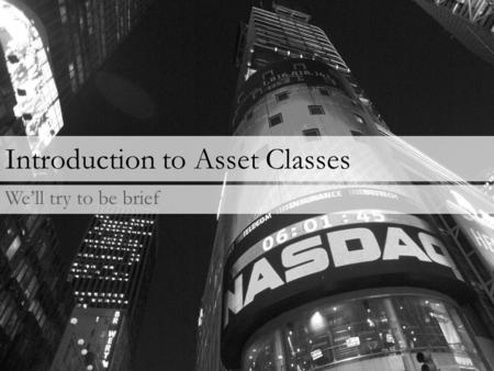 Introduction to Asset Classes We’ll try to be brief.