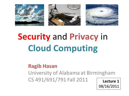 Ragib Hasan University of Alabama at Birmingham CS 491/691/791 Fall 2011 Lecture 1 08/16/2011 Security and Privacy in Cloud Computing.