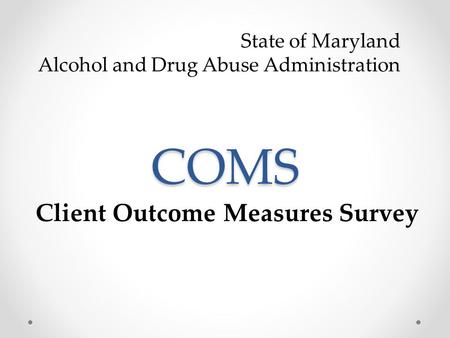 COMS Client Outcome Measures Survey State of Maryland Alcohol and Drug Abuse Administration.
