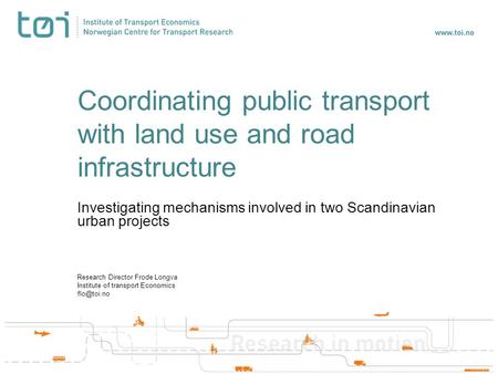 Coordinating public transport with land use and road infrastructure Investigating mechanisms involved in two Scandinavian urban projects Research Director.