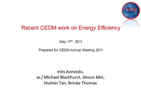 Inês Azevedo, w./ Michael Blackhurst, Jihoon Min, Huimin Tan, Brinda Thomas Recent CEDM work on Energy Efficiency May 17 th, 2011 Prepared for CEDM Annual.