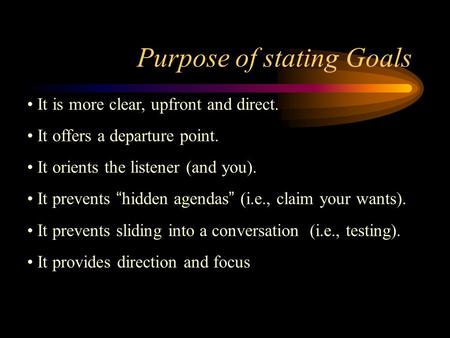 Purpose of stating Goals It is more clear, upfront and direct. It offers a departure point. It orients the listener (and you). It prevents “hidden agendas”