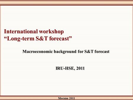 Москва 2011 Macroeconomic background for S&T forecast International workshop “Long-term S&T forecast” IRU-HSE, 2011.