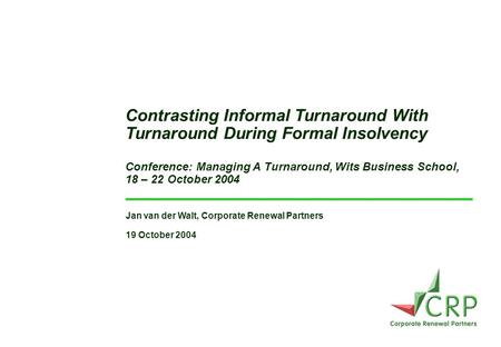 Jan van der Walt, Corporate Renewal Partners 19 October 2004 Contrasting Informal Turnaround With Turnaround During Formal Insolvency Conference: Managing.