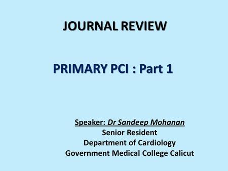 JOURNAL REVIEW PRIMARY PCI : Part 1 Speaker: Dr Sandeep Mohanan