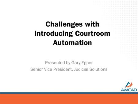 Challenges with Introducing Courtroom Automation Presented by Gary Egner Senior Vice President, Judicial Solutions.