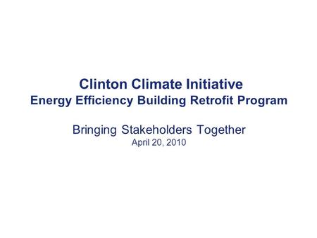Clinton Climate Initiative Energy Efficiency Building Retrofit Program Bringing Stakeholders Together April 20, 2010.