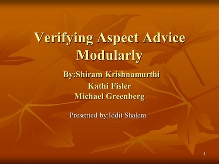 1 Verifying Aspect Advice Modularly By:Shiram Krishnamurthi Kathi Fisler Michael Greenberg Presented by:Iddit Shalem.