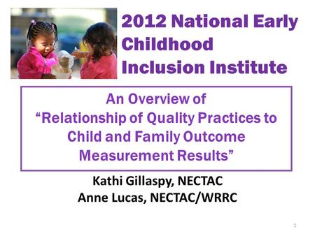 An Overview of “Relationship of Quality Practices to Child and Family Outcome Measurement Results” Kathi Gillaspy, NECTAC Anne Lucas, NECTAC/WRRC 1 2012.