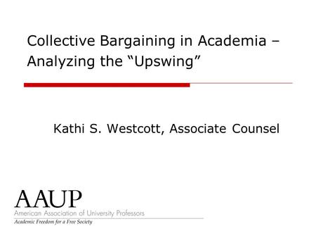 Collective Bargaining in Academia – Analyzing the “Upswing” Kathi S. Westcott, Associate Counsel.