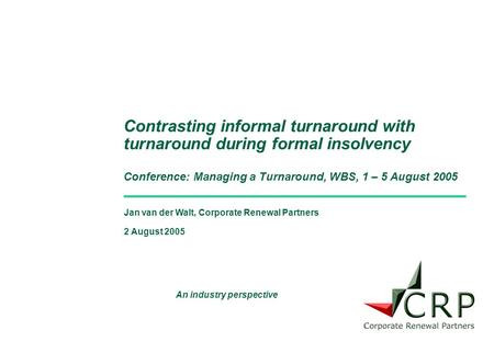 Jan van der Walt, Corporate Renewal Partners 2 August 2005 Contrasting informal turnaround with turnaround during formal insolvency Conference: Managing.